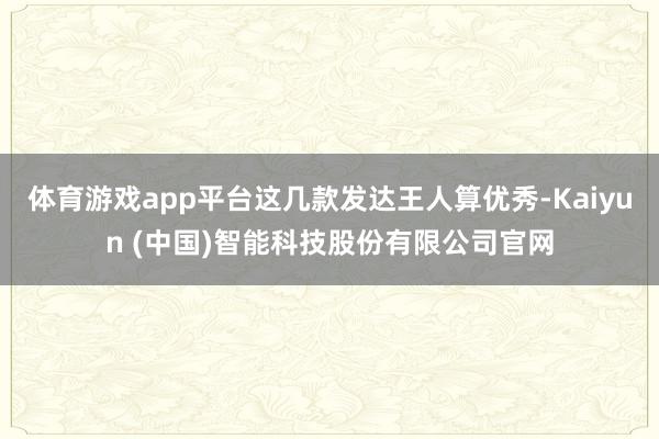 体育游戏app平台这几款发达王人算优秀-Kaiyun (中国)智能科技股份有限公司官网