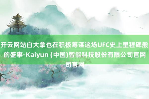 开云网站白大拿也在积极筹谋这场UFC史上里程碑般的盛事-Kaiyun (中国)智能科技股份有限公司官网