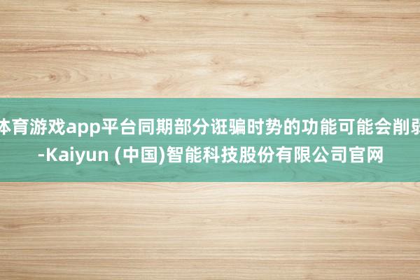 体育游戏app平台同期部分诳骗时势的功能可能会削弱-Kaiyun (中国)智能科技股份有限公司官网