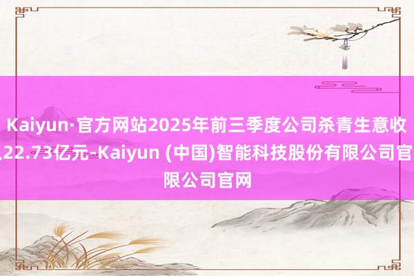 Kaiyun·官方网站2025年前三季度公司杀青生意收入22.73亿元-Kaiyun (中国)智能科技股份有限公司官网