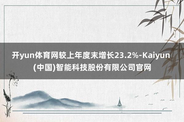 开yun体育网较上年度末增长23.2%-Kaiyun (中国)智能科技股份有限公司官网