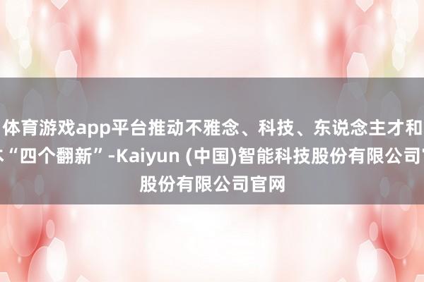 体育游戏app平台推动不雅念、科技、东说念主才和老本“四个翻新”-Kaiyun (中国)智能科技股份有限公司官网