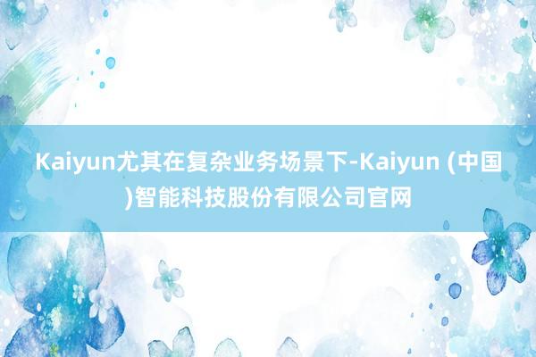 Kaiyun尤其在复杂业务场景下-Kaiyun (中国)智能科技股份有限公司官网