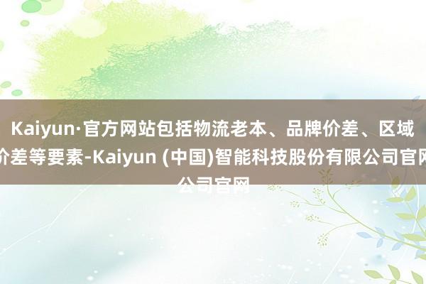 Kaiyun·官方网站包括物流老本、品牌价差、区域价差等要素-Kaiyun (中国)智能科技股份有限公司官网
