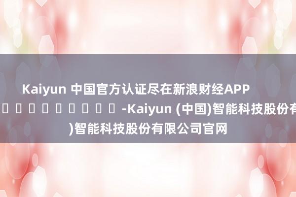 Kaiyun 中国官方认证尽在新浪财经APP            													-Kaiyun (中国)智能科技股份有限公司官网