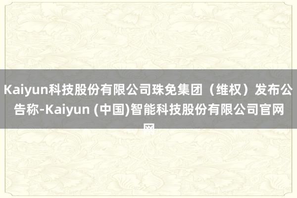 Kaiyun科技股份有限公司珠免集团（维权）发布公告称-Kaiyun (中国)智能科技股份有限公司官网