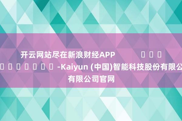 开云网站尽在新浪财经APP            													-Kaiyun (中国)智能科技股份有限公司官网