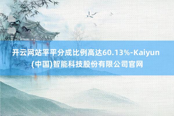 开云网站平平分成比例高达60.13%-Kaiyun (中国)智能科技股份有限公司官网