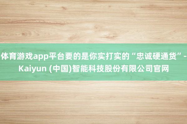 体育游戏app平台要的是你实打实的“忠诚硬通货”-Kaiyun (中国)智能科技股份有限公司官网