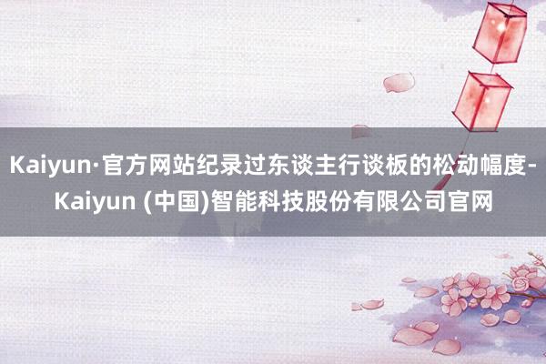 Kaiyun·官方网站纪录过东谈主行谈板的松动幅度-Kaiyun (中国)智能科技股份有限公司官网