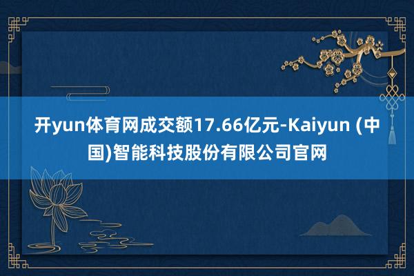 开yun体育网成交额17.66亿元-Kaiyun (中国)智能科技股份有限公司官网