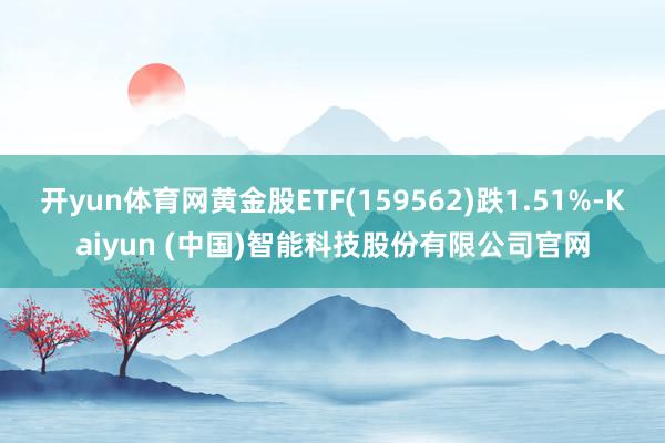 开yun体育网黄金股ETF(159562)跌1.51%-Kaiyun (中国)智能科技股份有限公司官网