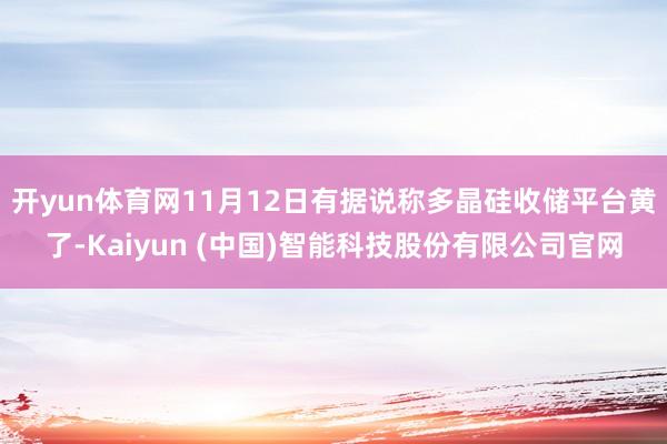 开yun体育网11月12日有据说称多晶硅收储平台黄了-Kaiyun (中国)智能科技股份有限公司官网