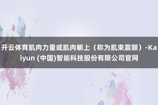 开云体育肌肉力量或肌肉朝上（称为肌束震颤）-Kaiyun (中国)智能科技股份有限公司官网