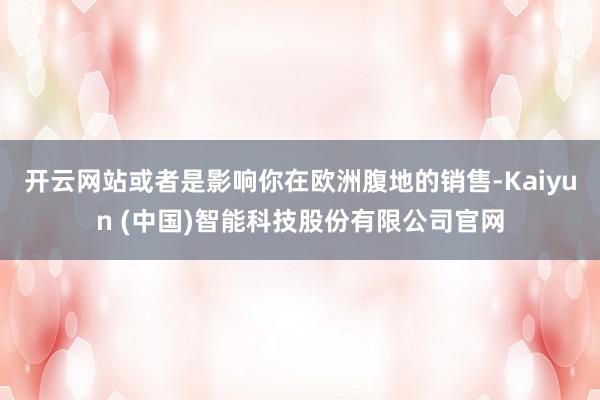 开云网站或者是影响你在欧洲腹地的销售-Kaiyun (中国)智能科技股份有限公司官网