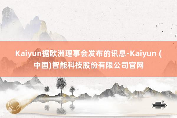 Kaiyun据欧洲理事会发布的讯息-Kaiyun (中国)智能科技股份有限公司官网