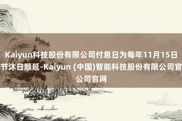 Kaiyun科技股份有限公司付息日为每年11月15日（节沐日顺延-Kaiyun (中国)智能科技股份有限公司官网