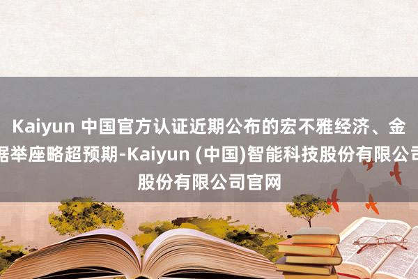 Kaiyun 中国官方认证近期公布的宏不雅经济、金融数据举座略超预期-Kaiyun (中国)智能科技股份有限公司官网