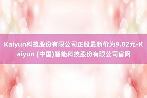 Kaiyun科技股份有限公司正股最新价为9.02元-Kaiyun (中国)智能科技股份有限公司官网