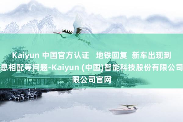 Kaiyun 中国官方认证 地铁回复 新车出现到站信息相配等问题-Kaiyun (中国)智能科技股份有限公司官网