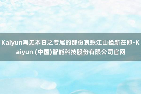 Kaiyun再无本日之专属的那份哀愁江山换新在即-Kaiyun (中国)智能科技股份有限公司官网