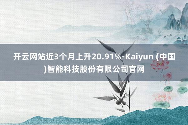 开云网站近3个月上升20.91%-Kaiyun (中国)智能科技股份有限公司官网