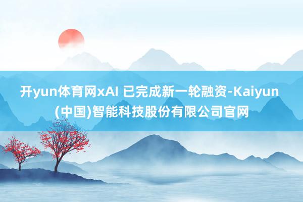 开yun体育网xAI 已完成新一轮融资-Kaiyun (中国)智能科技股份有限公司官网