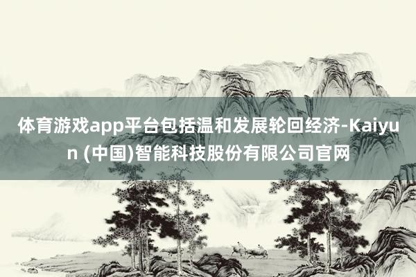 体育游戏app平台包括温和发展轮回经济-Kaiyun (中国)智能科技股份有限公司官网