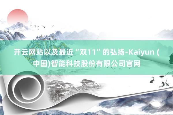 开云网站以及最近“双11”的弘扬-Kaiyun (中国)智能科技股份有限公司官网