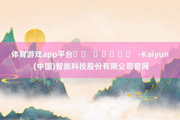 体育游戏app平台		  					  -Kaiyun (中国)智能科技股份有限公司官网