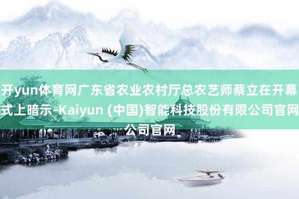 开yun体育网广东省农业农村厅总农艺师蔡立在开幕式上暗示-Kaiyun (中国)智能科技股份有限公司官网