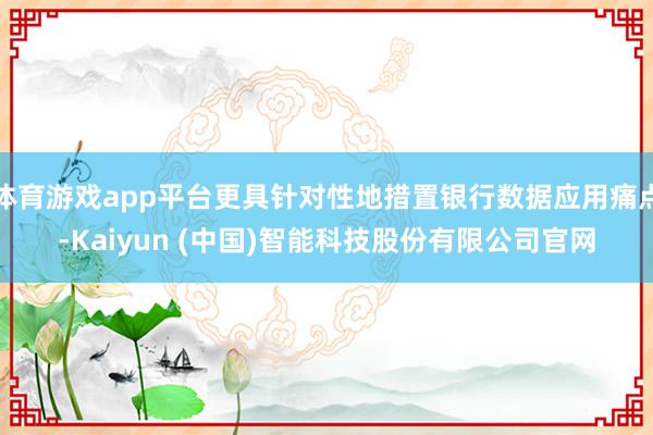 体育游戏app平台更具针对性地措置银行数据应用痛点-Kaiyun (中国)智能科技股份有限公司官网