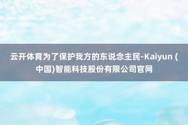云开体育为了保护我方的东说念主民-Kaiyun (中国)智能科技股份有限公司官网