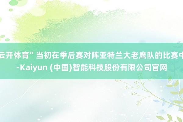 云开体育”当初在季后赛对阵亚特兰大老鹰队的比赛中-Kaiyun (中国)智能科技股份有限公司官网