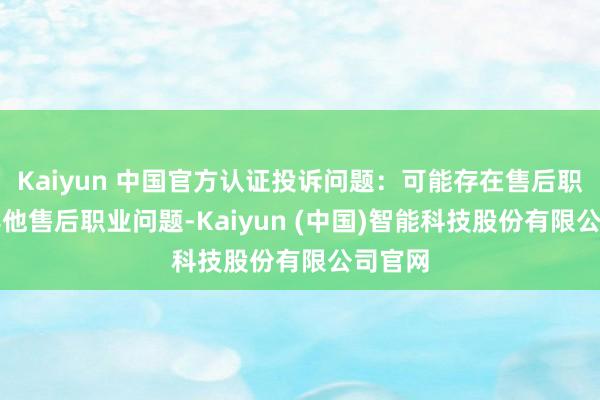 Kaiyun 中国官方认证投诉问题：可能存在售后职业->其他售后职业问题-Kaiyun (中国)智能科技股份有限公司官网