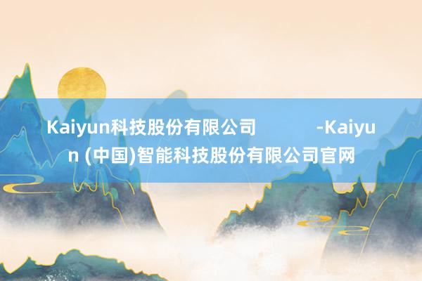 Kaiyun科技股份有限公司            -Kaiyun (中国)智能科技股份有限公司官网