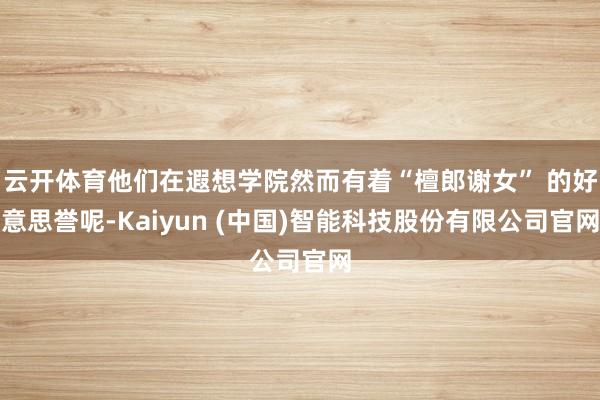 云开体育他们在遐想学院然而有着“檀郎谢女” 的好意思誉呢-Kaiyun (中国)智能科技股份有限公司官网
