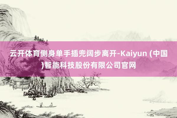 云开体育侧身单手插兜阔步离开-Kaiyun (中国)智能科技股份有限公司官网