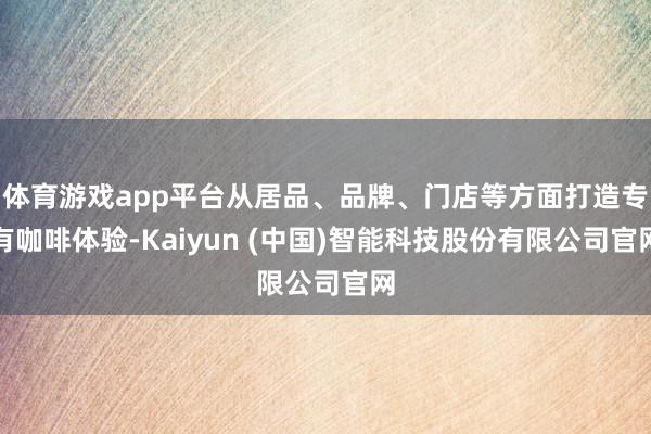体育游戏app平台从居品、品牌、门店等方面打造专有咖啡体验-Kaiyun (中国)智能科技股份有限公司官网