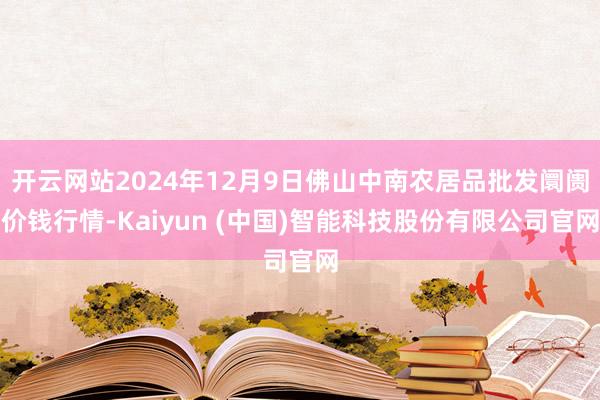 开云网站2024年12月9日佛山中南农居品批发阛阓价钱行情-Kaiyun (中国)智能科技股份有限公司官网