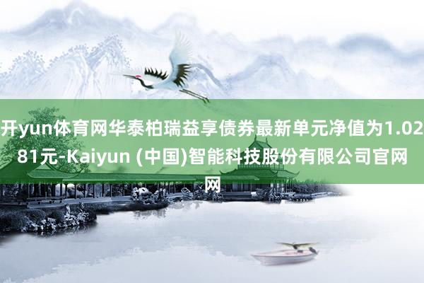 开yun体育网华泰柏瑞益享债券最新单元净值为1.0281元-Kaiyun (中国)智能科技股份有限公司官网