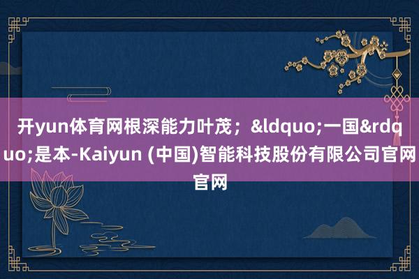 开yun体育网根深能力叶茂;“一国”是本-Kaiyun (中国)智能科技股份有限公司官网