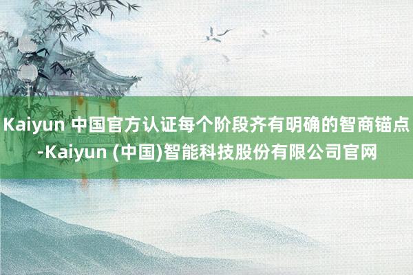 Kaiyun 中国官方认证每个阶段齐有明确的智商锚点-Kaiyun (中国)智能科技股份有限公司官网