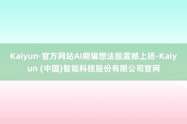 Kaiyun·官方网站AI期骗想法股震撼上扬-Kaiyun (中国)智能科技股份有限公司官网