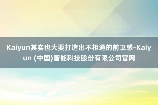 Kaiyun其实也大要打造出不相通的前卫感-Kaiyun (中国)智能科技股份有限公司官网