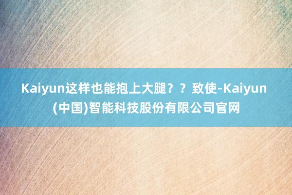 Kaiyun这样也能抱上大腿？？致使-Kaiyun (中国)智能科技股份有限公司官网