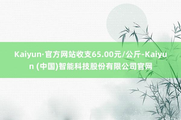 Kaiyun·官方网站收支65.00元/公斤-Kaiyun (中国)智能科技股份有限公司官网