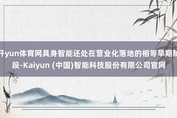 开yun体育网具身智能还处在营业化落地的相等早期阶段-Kaiyun (中国)智能科技股份有限公司官网