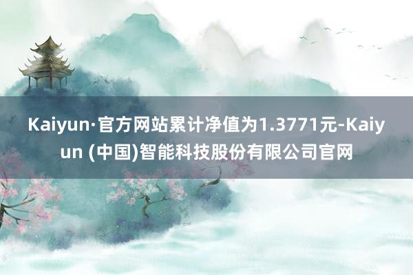 Kaiyun·官方网站累计净值为1.3771元-Kaiyun (中国)智能科技股份有限公司官网