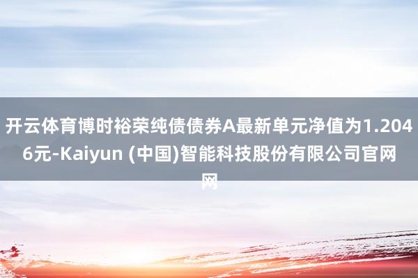开云体育博时裕荣纯债债券A最新单元净值为1.2046元-Kaiyun (中国)智能科技股份有限公司官网